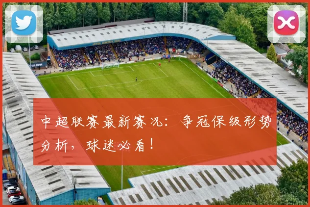 中超联赛最新赛况：争冠保级形势分析，球迷必看！