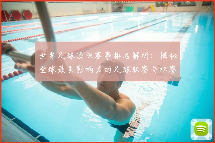 世界足球顶级赛事排名解析：揭秘全球最具影响力的足球联赛与杯赛格局