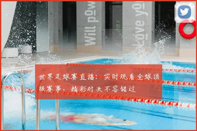 世界足球赛直播：实时观看全球顶级赛事，精彩对决不容错过