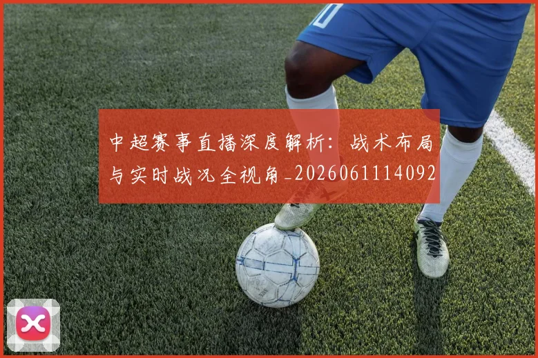 中超赛事直播深度解析：战术布局与实时战况全视角_20260611140922