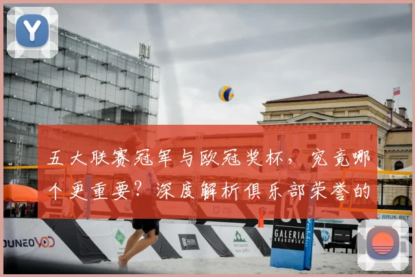 五大联赛冠军与欧冠奖杯，究竟哪个更重要？深度解析俱乐部荣誉的终极抉择