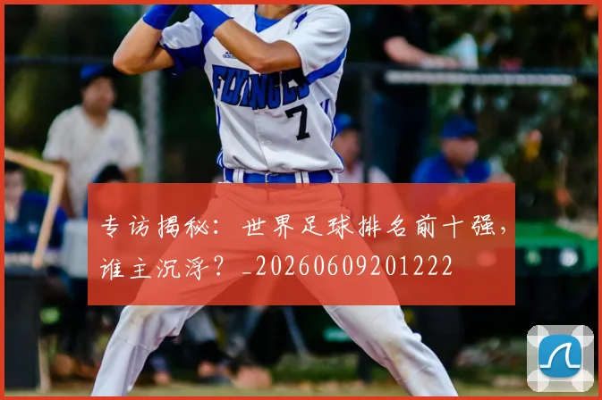 专访揭秘：世界足球排名前十强，谁主沉浮？_20260609201222