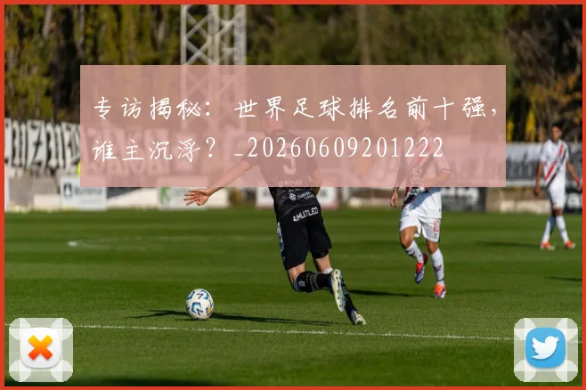 专访揭秘:世界足球排名前十强,谁主沉浮?_20260609201222