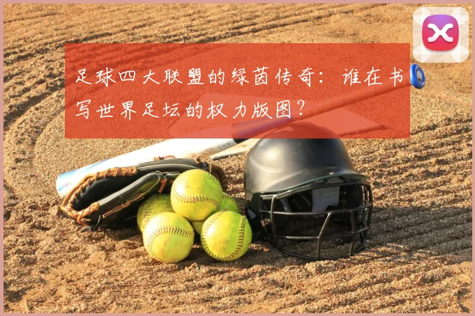 足球四大联盟的绿茵传奇:谁在书写世界足坛的权力版图?