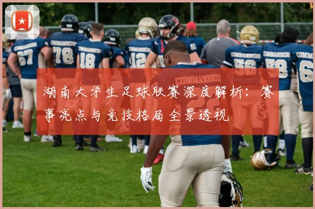 湖南大学生足球联赛深度解析：赛事亮点与竞技格局全景透视