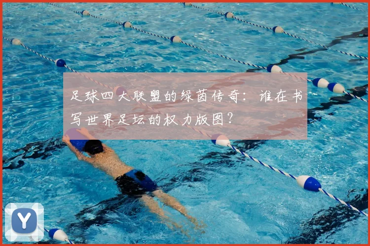 足球四大联盟的绿茵传奇：谁在书写世界足坛的权力版图？