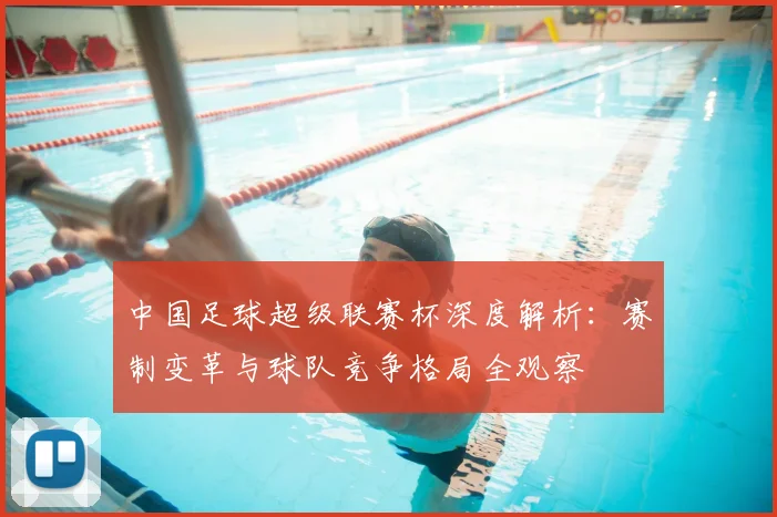 中国足球超级联赛杯深度解析：赛制变革与球队竞争格局全观察