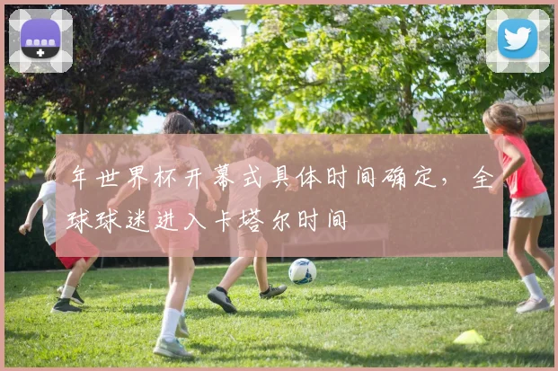 年世界杯开幕式具体时间确定，全球球迷进入卡塔尔时间