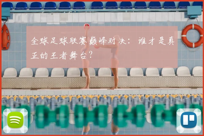 全球足球联赛巅峰对决：谁才是真正的王者舞台？
