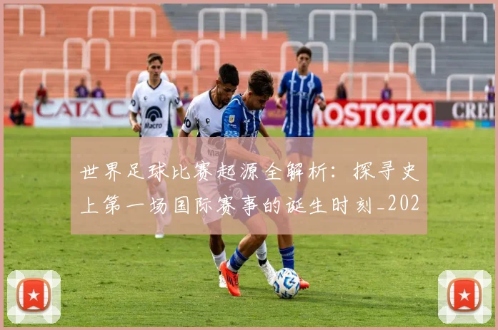 世界足球比赛起源全解析：探寻史上第一场国际赛事的诞生时刻_20260609201528
