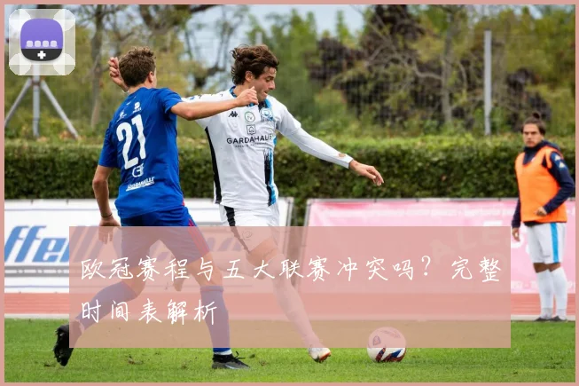 欧冠赛程与五大联赛冲突吗?完整时间表解析