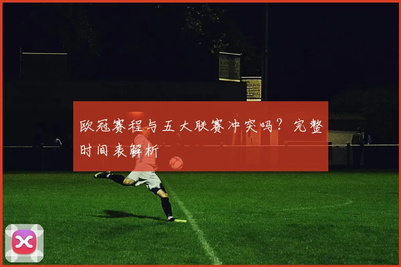 欧冠赛程与五大联赛冲突吗？完整时间表解析
