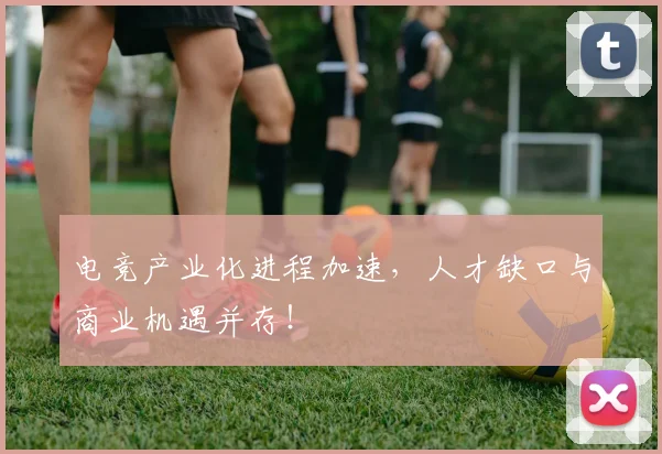 电竞产业化进程加速，人才缺口与商业机遇并存！