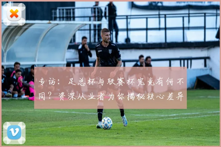 专访：足总杯与联赛杯究竟有何不同？资深从业者为你揭秘核心差异