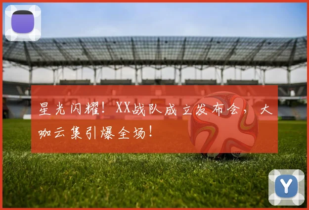 星光闪耀！XX战队成立发布会，大咖云集引爆全场！