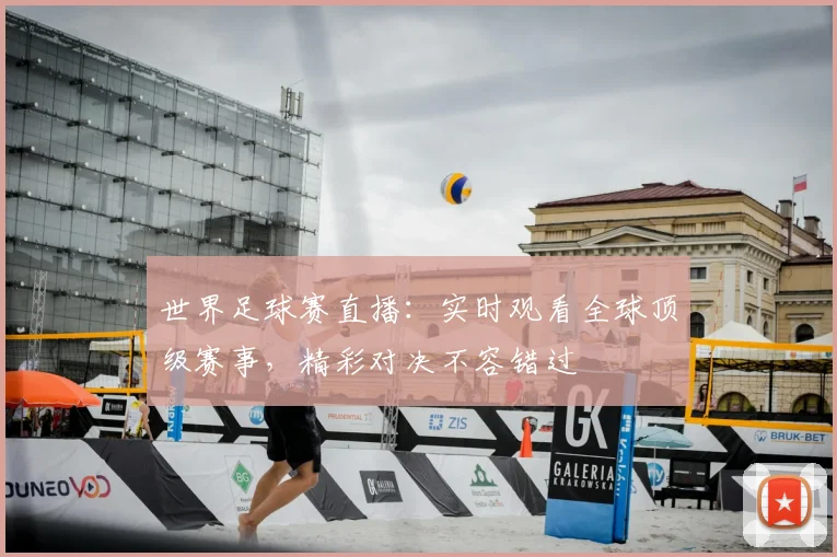 世界足球赛直播：实时观看全球顶级赛事，精彩对决不容错过