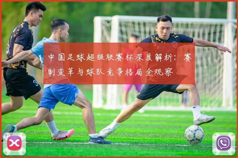 中国足球超级联赛杯深度解析：赛制变革与球队竞争格局全观察
