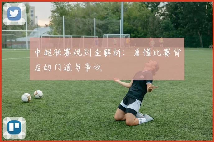 中超联赛规则全解析：看懂比赛背后的门道与争议