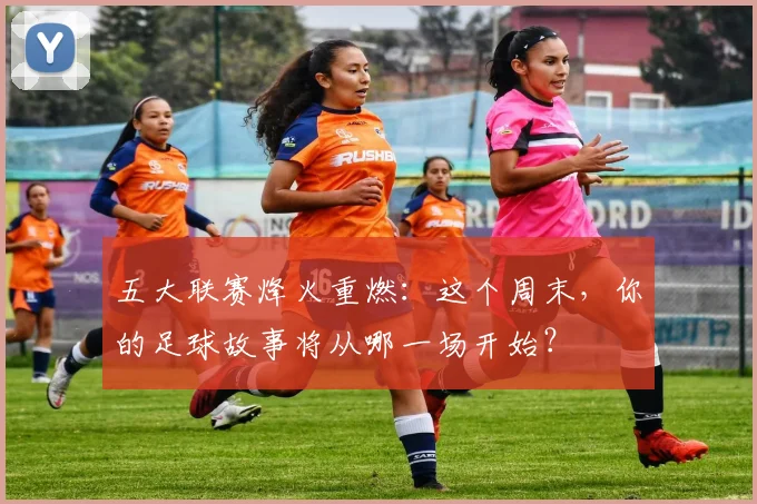五大联赛烽火重燃：这个周末，你的足球故事将从哪一场开始？
