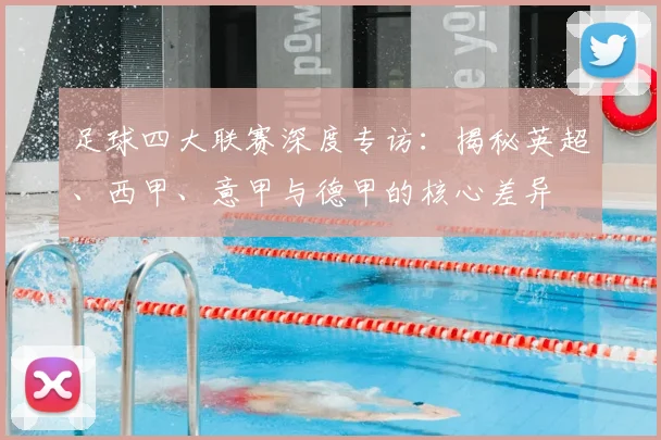 足球四大联赛深度专访：揭秘英超、西甲、意甲与德甲的核心差异