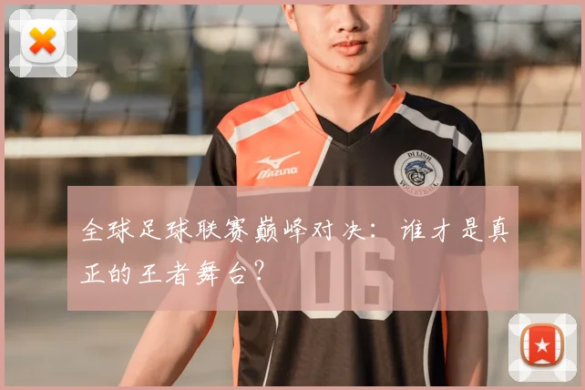 全球足球联赛巅峰对决：谁才是真正的王者舞台？