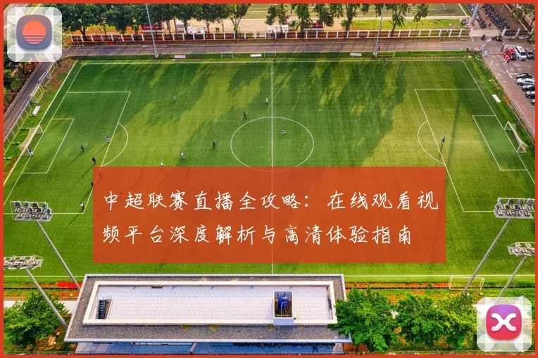 中超联赛直播全攻略：在线观看视频平台深度解析与高清体验指南
