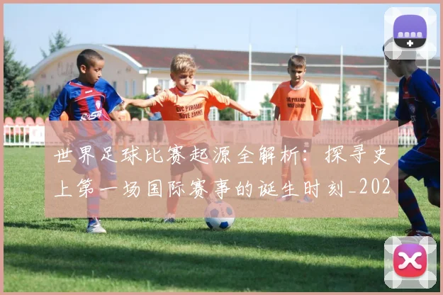 世界足球比赛起源全解析：探寻史上第一场国际赛事的诞生时刻_20260609201528