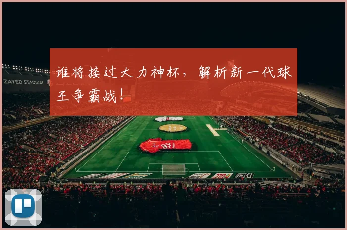 谁将接过大力神杯，解析新一代球王争霸战！