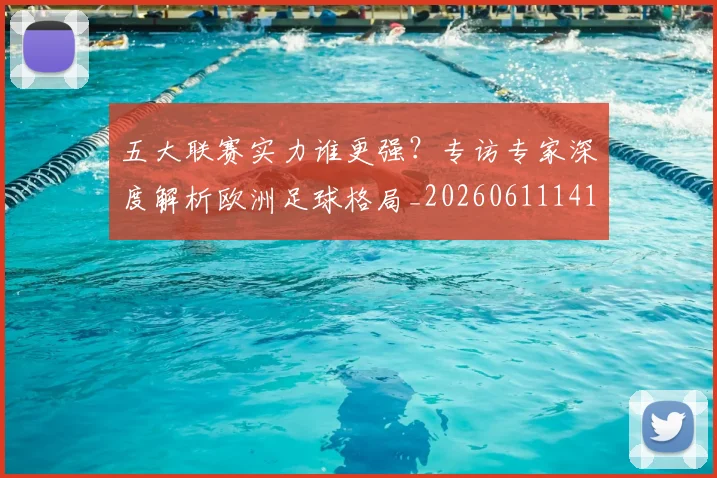 五大联赛实力谁更强？专访专家深度解析欧洲足球格局_20260611141149